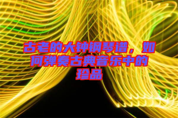 古老的大鐘鋼琴譜，如何彈奏古典音樂中的珍品