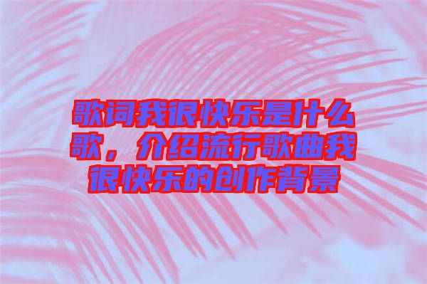 歌詞我很快樂是什么歌，介紹流行歌曲我很快樂的創(chuàng)作背景