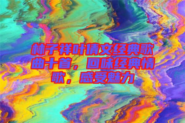 林子祥葉倩文經典歌曲十首，回味經典情歌，感受魅力