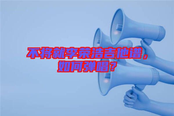 不將就李榮浩吉他譜，如何彈唱？