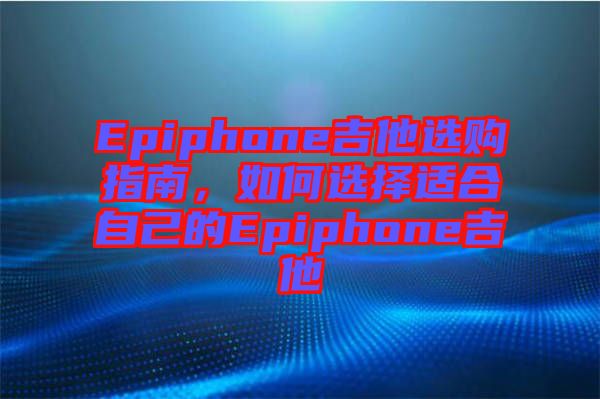 Epiphone吉他選購指南，如何選擇適合自己的Epiphone吉他