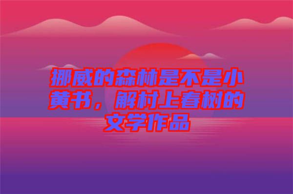 挪威的森林是不是小黃書，解村上春樹的文學(xué)作品