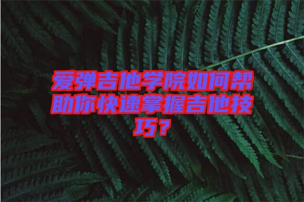 愛彈吉他學院如何幫助你快速掌握吉他技巧？