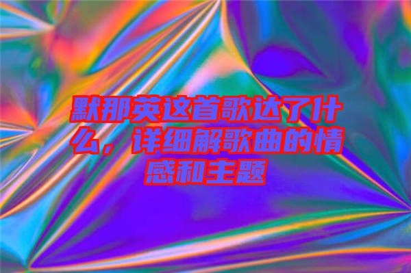 默那英這首歌達(dá)了什么，詳細(xì)解歌曲的情感和主題