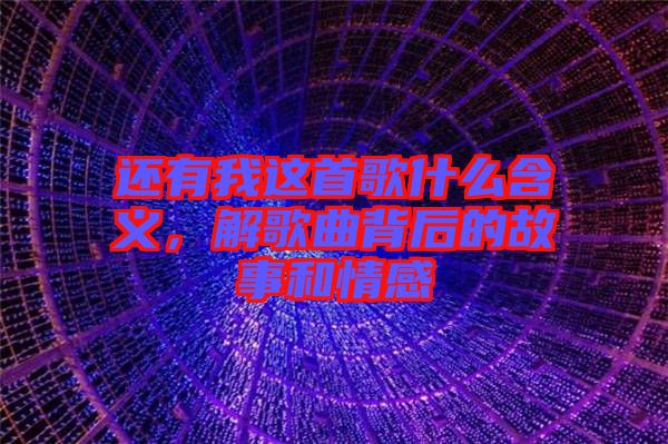 還有我這首歌什么含義，解歌曲背后的故事和情感