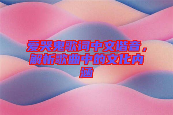 愛哭鬼歌詞中文諧音，解析歌曲中的文化內(nèi)涵