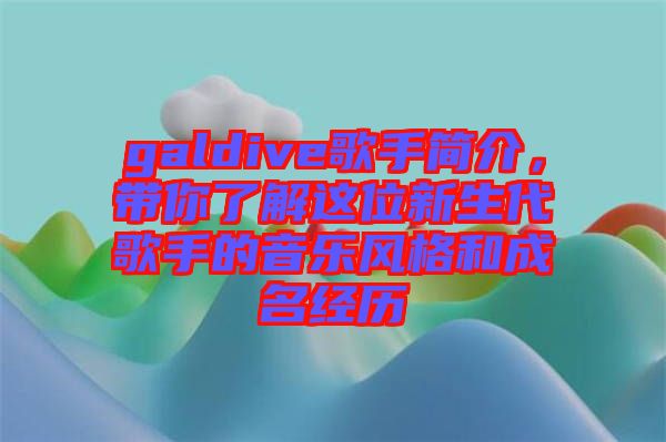 galdive歌手簡介，帶你了解這位新生代歌手的音樂風(fēng)格和成名經(jīng)歷