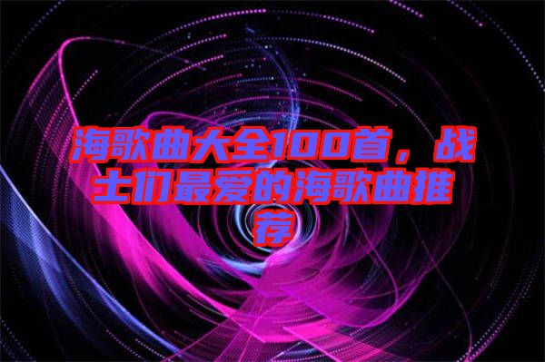 海歌曲大全100首，戰(zhàn)士們最愛的海歌曲推薦