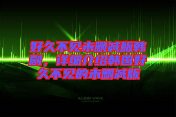 好久不見未刪減版韓劇，詳細介紹韓國好久不見的未刪減版