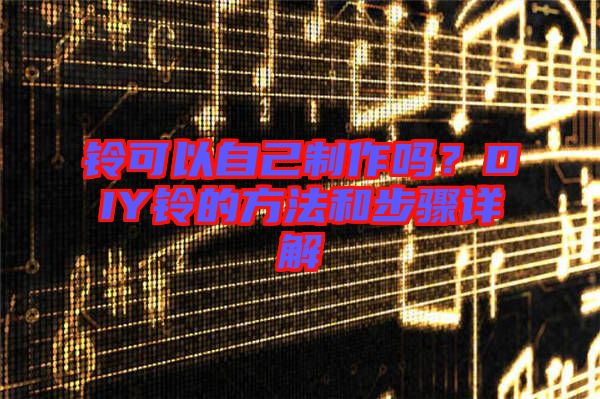 鈴可以自己制作嗎？DIY鈴的方法和步驟詳解