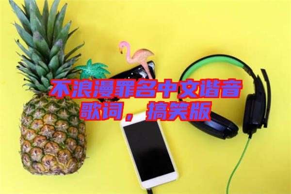 不浪漫罪名中文諧音歌詞，搞笑版