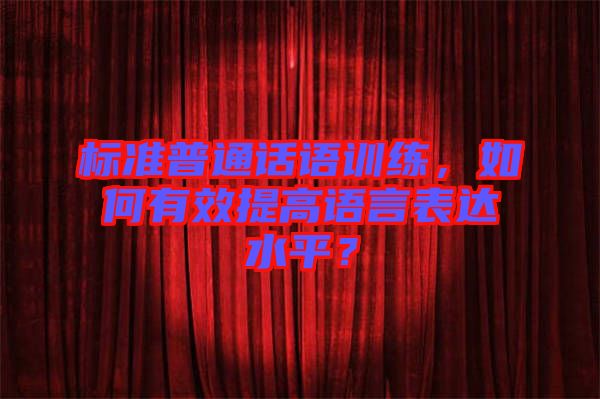 標準普通話語訓練，如何有效提高語言表達水平？