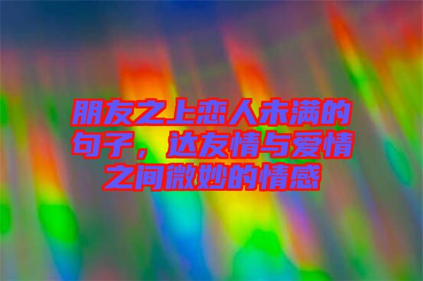 朋友之上戀人未滿的句子，達(dá)友情與愛(ài)情之間微妙的情感