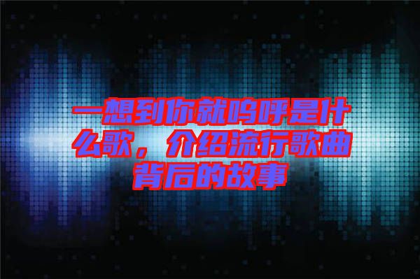 一想到你就嗚呼是什么歌，介紹流行歌曲背后的故事