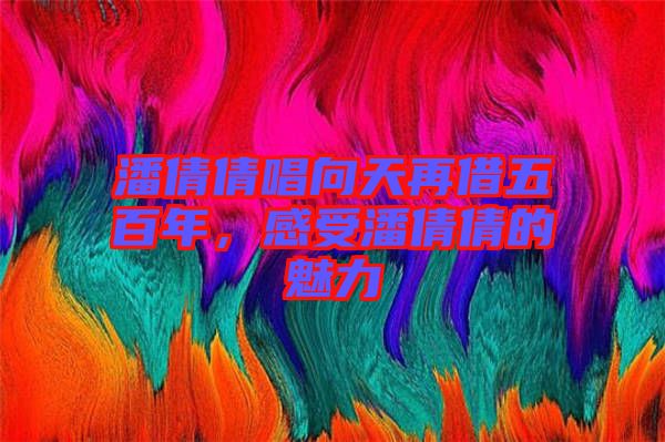 潘倩倩唱向天再借五百年，感受潘倩倩的魅力