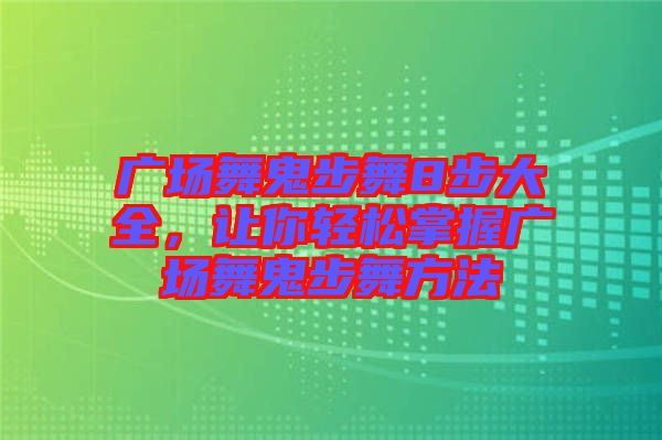 廣場舞鬼步舞8步大全，讓你輕松掌握廣場舞鬼步舞方法