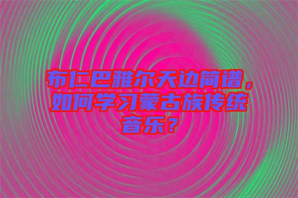 布仁巴雅爾天邊簡譜，如何學習蒙古族傳統(tǒng)音樂？