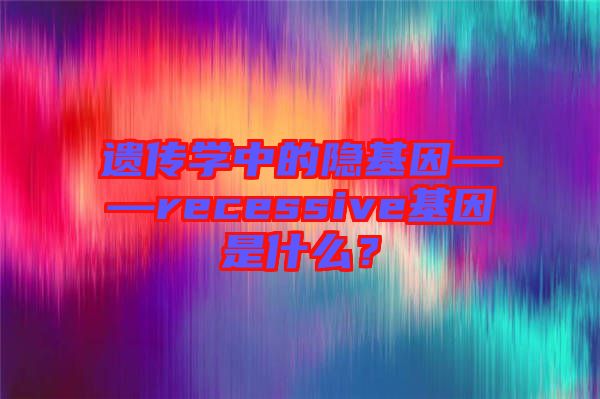 遺傳學(xué)中的隱基因——recessive基因是什么？