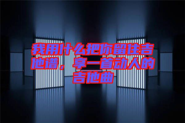 我用什么把你留住吉他譜，享一首動人的吉他曲