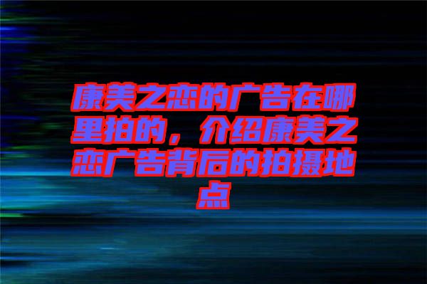 康美之戀的廣告在哪里拍的，介紹康美之戀?gòu)V告背后的拍攝地點(diǎn)