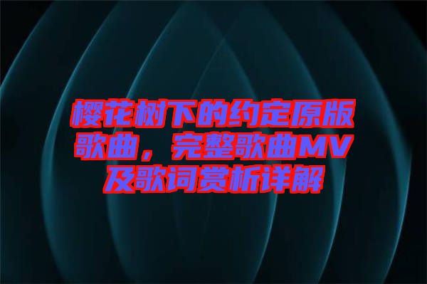 櫻花樹下的約定原版歌曲，完整歌曲MV及歌詞賞析詳解