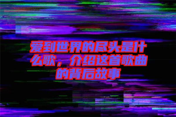 愛到世界的盡頭是什么歌，介紹這首歌曲的背后故事