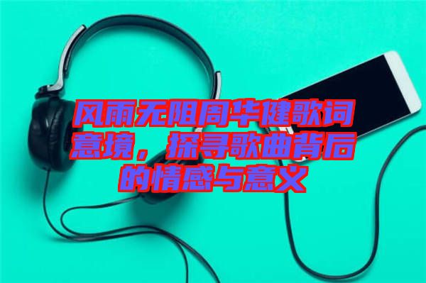 風(fēng)雨無阻周華健歌詞意境，探尋歌曲背后的情感與意義