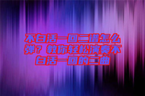 不白活一回二譜怎么彈？教你輕松演奏不白活一回的二曲