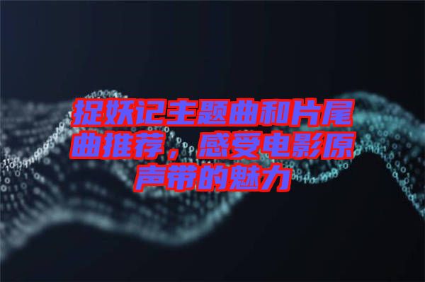 捉妖記主題曲和片尾曲推薦，感受電影原聲帶的魅力