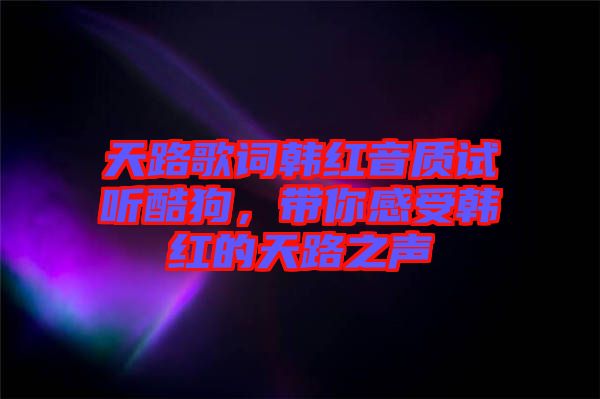 天路歌詞韓紅音質(zhì)試聽酷狗，帶你感受韓紅的天路之聲