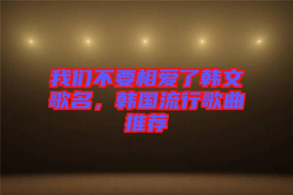 我們不要相愛了韓文歌名，韓國流行歌曲推薦