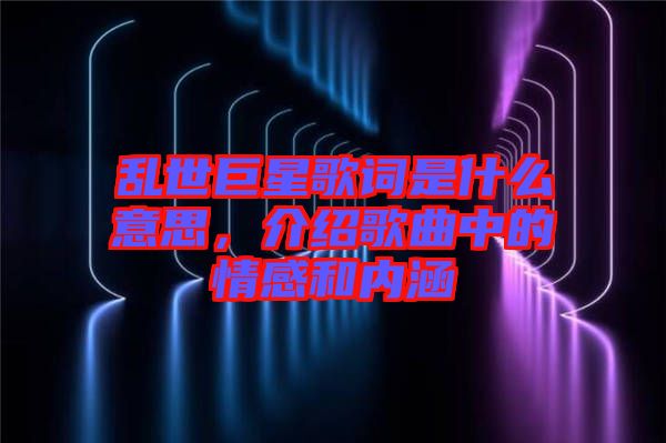 亂世巨星歌詞是什么意思，介紹歌曲中的情感和內涵