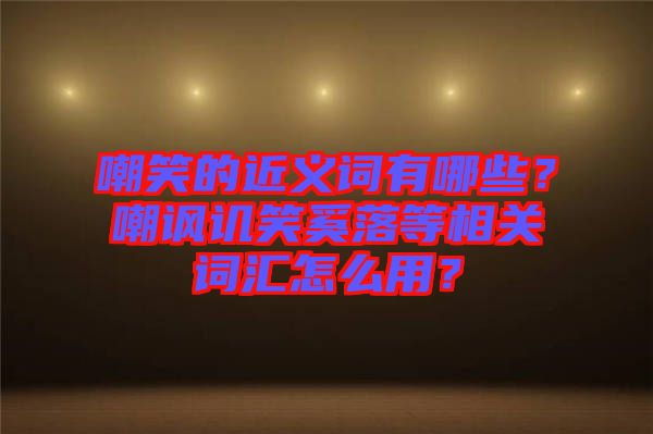 嘲笑的近義詞有哪些？嘲諷譏笑奚落等相關(guān)詞匯怎么用？