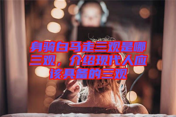 身騎白馬走三觀是哪三觀，介紹現(xiàn)代人應(yīng)該具備的三觀