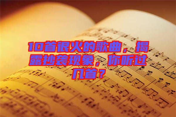 10首很火的歌曲，揭露抄襲現(xiàn)象，你聽(tīng)過(guò)幾首？