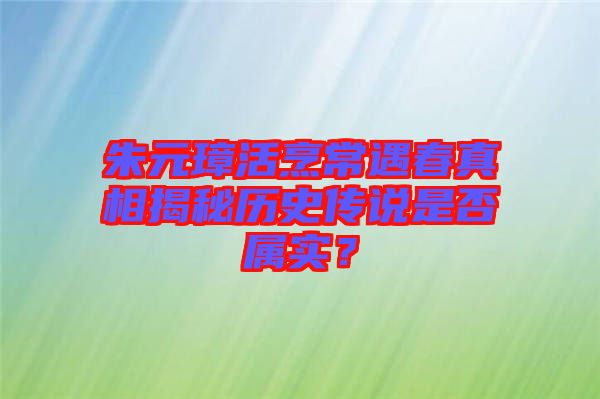 朱元璋活烹常遇春真相揭秘歷史傳說是否屬實？