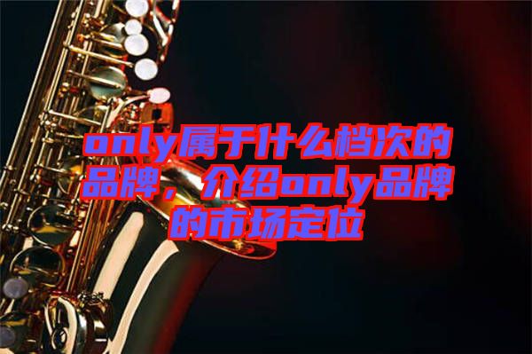 only屬于什么檔次的品牌，介紹only品牌的市場定位