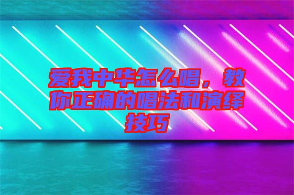 愛我中華怎么唱，教你正確的唱法和演繹技巧