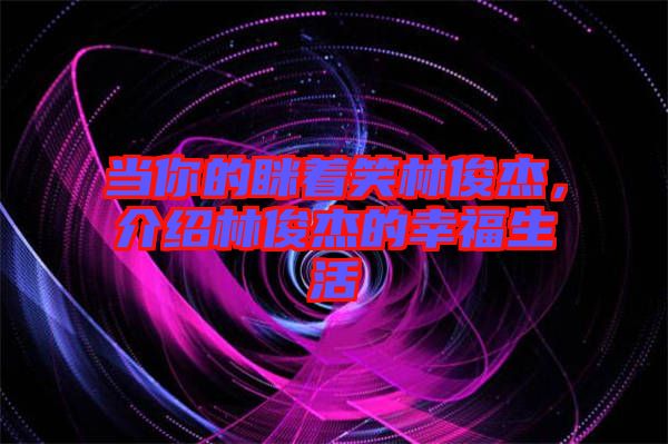 當(dāng)你的瞇著笑林俊杰，介紹林俊杰的幸福生活