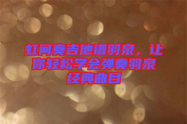 虹間奏吉他譜羽泉，讓你輕松學(xué)會(huì)彈奏羽泉經(jīng)典曲目