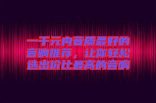 一千元內(nèi)音質(zhì)最好的音響推薦，讓你輕松選出價比最高的音響