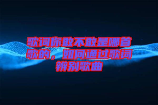 歌詞你敢不敢是哪首歌的，如何通過歌詞辨別歌曲