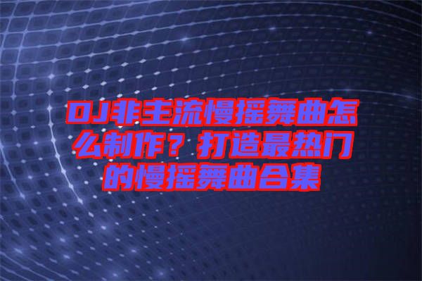 DJ非主流慢搖舞曲怎么制作？打造最熱門的慢搖舞曲合集