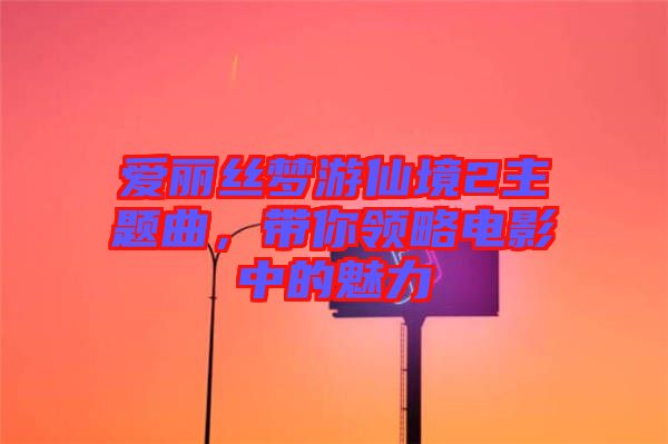 愛麗絲夢游仙境2主題曲，帶你領(lǐng)略電影中的魅力