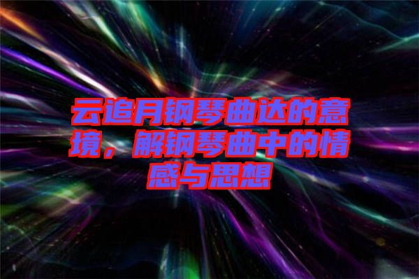 云追月鋼琴曲達(dá)的意境，解鋼琴曲中的情感與思想