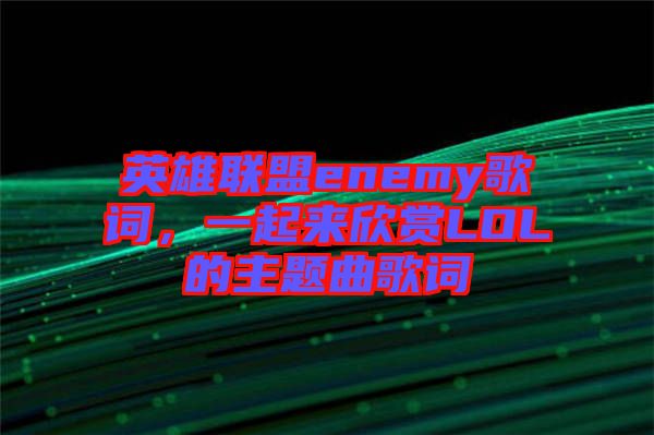 英雄聯(lián)盟enemy歌詞，一起來欣賞LOL的主題曲歌詞