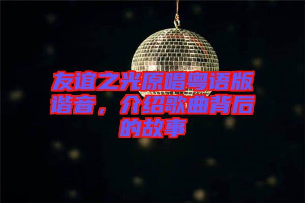 友誼之光原唱粵語(yǔ)版諧音，介紹歌曲背后的故事