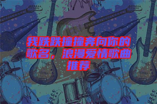 我跌跌撞撞奔向你的歌名，浪漫愛情歌曲推薦