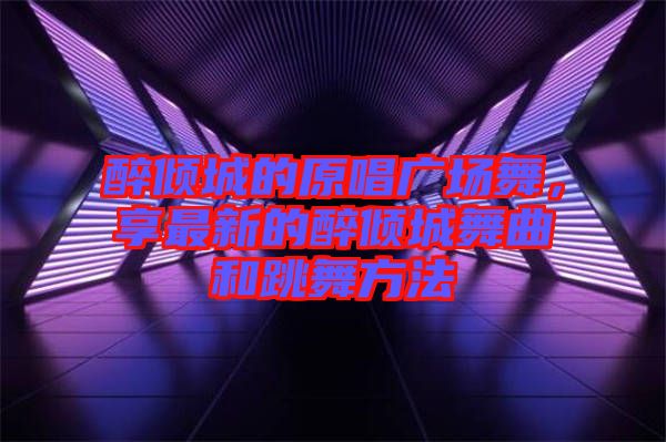 醉傾城的原唱廣場(chǎng)舞，享最新的醉傾城舞曲和跳舞方法