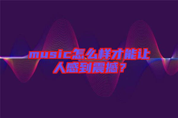 music怎么樣才能讓人感到震撼？